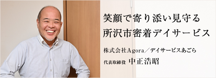 笑顔で寄り添い見守る　所沢市密着デイサービス
株式会社Agora／デイサービスあごら 代表取締役 中正浩昭