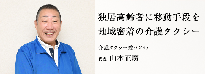 独居高齢者に移動手段を　地域密着の介護タクシー
介護タクシー愛ランド7 代表 山本正廣