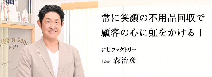 常に笑顔の不用品回収で　顧客の心に虹をかける！
にじファクトリー 代表 森治彦