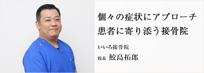 個々の症状にアプローチ　患者に寄り添う接骨院
いいろ接骨院 院長 鮫島拓郎