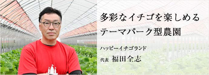 多彩なイチゴを楽しめる　テーマパーク型農園
ハッピーイチゴランド 代表 福田全志
