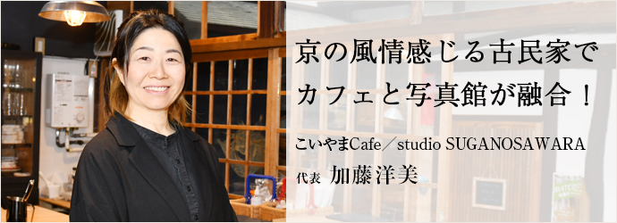 京の風情感じる古民家で　カフェと写真館が融合！
こいやまCafe／studio SUGANOSAWARA 代表 加藤洋美