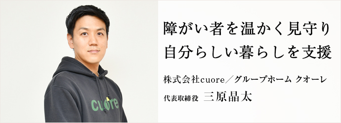 障がい者を温かく見守り　自分らしい暮らしを支援
株式会社cuore／グループホーム クオーレ 代表取締役 三原晶太