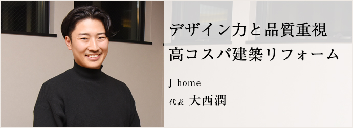 デザイン力と品質重視　高コスパ建築リフォーム
J home 代表 大西潤