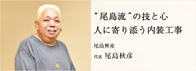 “尾島流”の技と心　人に寄り添う内装工事
尾島興産 代表 尾島秋彦