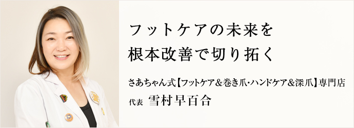 フットケアの未来を　根本改善で切り拓く
さあちゃん式【フットケア＆巻き爪・ハンドケア＆深爪】専門店 代表 雪村早百合