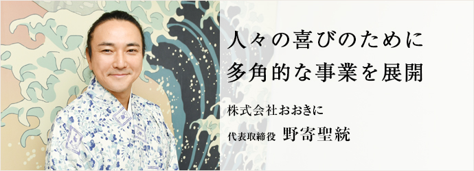 人々の喜びのために　多角的な事業を展開
株式会社おおきに 代表取締役 野寄聖統