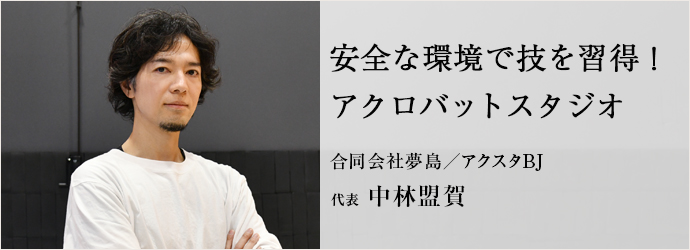安全な環境で技を習得！　アクロバットスタジオ
合同会社夢島／アクスタBJ 代表 中林盟賀