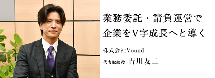 業務委託・請負運営で　企業をV字成長へと導く
株式会社Vound 代表取締役 吉川友二