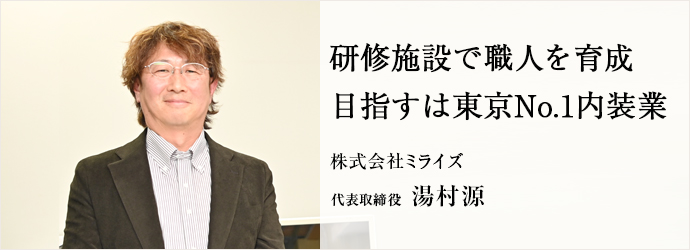 研修施設で職人を育成　目指すは東京No.1内装業
株式会社ミライズ 代表取締役 湯村源