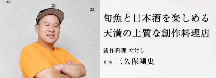旬魚と日本酒を楽しめる　天満の上質な創作料理店
創作料理 たけし 店主 三久保剛史