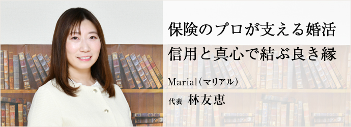 保険のプロが支える婚活　信用と真心で結ぶ良き縁
Marial（マリアル） 代表 林友恵