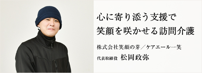 心に寄り添う支援で　笑顔を咲かせる訪問介護
株式会社笑顔の芽／ケアエール一笑 代表取締役 松岡政弥