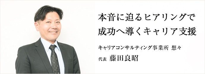 本音に迫るヒアリングで　成功へ導くキャリア支援
キャリアコンサルティング事業所 想々 代表 藤田良昭