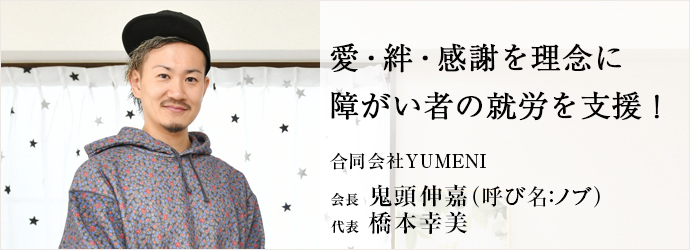 愛・絆・感謝を理念に　障がい者の就労を支援！
合同会社YUMENI 会長 代表 鬼頭伸嘉（呼び名：ノブ） 橋本幸美