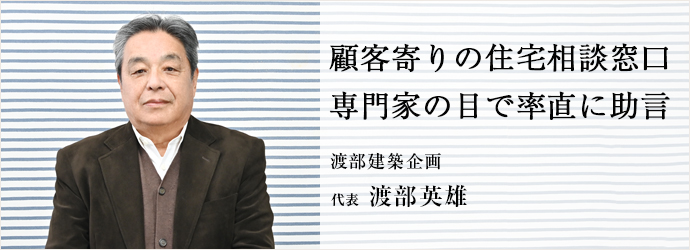 顧客寄りの住宅相談窓口　専門家の目で率直に助言
渡部建築企画 代表 渡部英雄