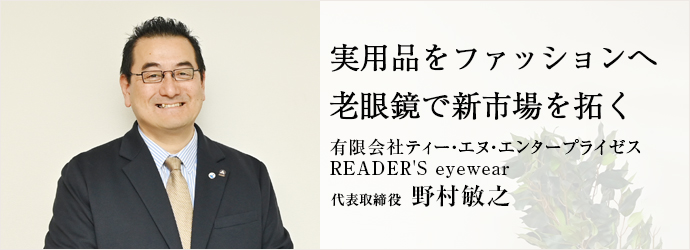 実用品をファッションへ　老眼鏡で新市場を拓く
有限会社ティー・エヌ・エンタープライゼス／READER'S eyewear 代表取締役 野村敏之