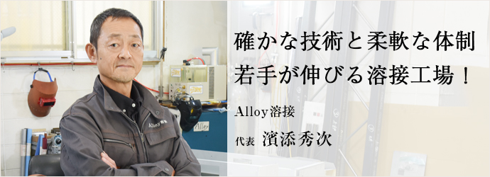 確かな技術と柔軟な体制　若手が伸びる溶接工場！
Alloy溶接 代表 濱添秀次