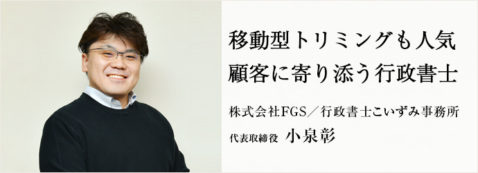 移動型トリミングも人気　顧客に寄り添う行政書士
株式会社FGS／行政書士こいずみ事務所 代表取締役 小泉彰