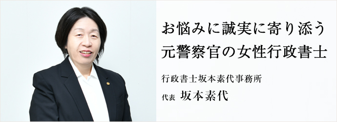 お悩みに誠実に寄り添う　元警察官の女性行政書士
行政書士坂本素代事務所 代表 坂本素代