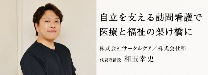 自立を支える訪問看護で　医療と福祉の架け橋に
株式会社サークルケア／株式会社和 代表取締役 和玉幸史