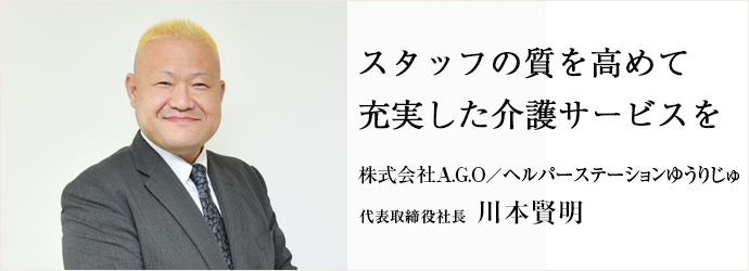 スタッフの質を高めて　充実した介護サービスを
株式会社A.G.O／ヘルパーステーションゆうりじゅ 代表取締役社長 川本賢明
