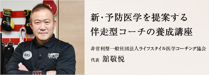 新・予防医学を提案する　伴走型コーチの養成講座
非営利型一般社団法人ライフスタイル医学コーチング協会 代表 舘敬悦