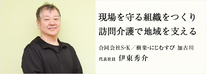現場を守る組織をつくり　訪問介護で地域を支える
合同会社S・K／樹楽・にじむすび 加古川 代表社員 伊東秀介