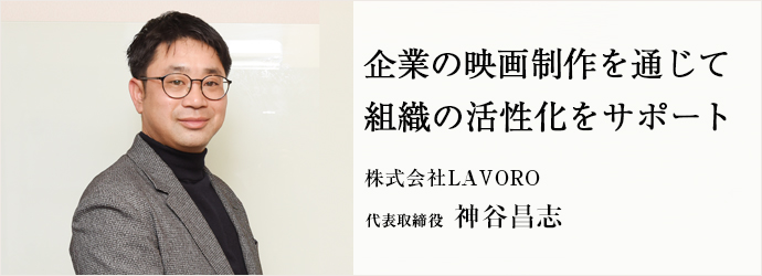 企業の映画制作を通じて　組織の活性化をサポート
株式会社LAVORO 代表取締役 神谷昌志