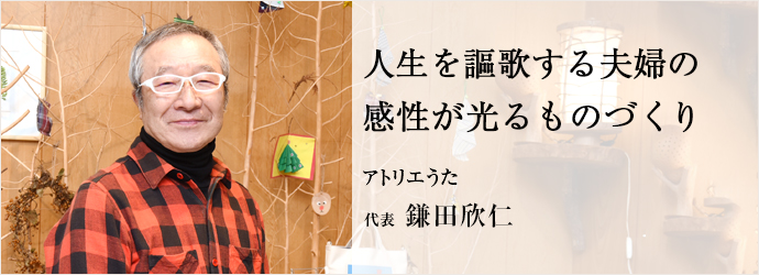 人生を謳歌する夫婦の　感性が光るものづくり
アトリエうた 代表 鎌田欣仁