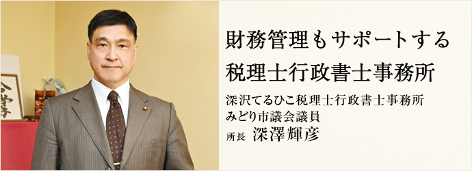 財務管理もサポートする　税理士行政書士事務所
深沢てるひこ税理士行政書士事務所／みどり市議会議員 所長 深澤輝彦