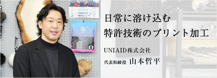 日常に溶け込む　特許技術のプリント加工
UNIAID株式会社 代表取締役 山本哲平