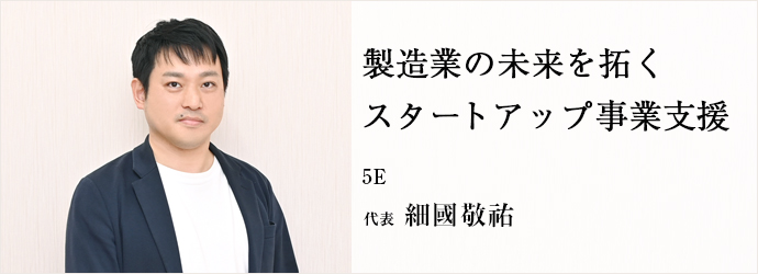 製造業の未来を拓く　スタートアップ事業支援
5E 代表 細國敬祐