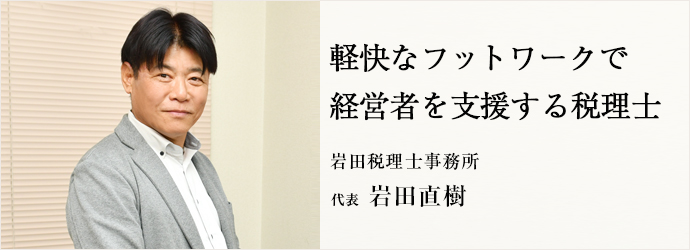 軽快なフットワークで　経営者を支援する税理士
岩田税理士事務所 代表 岩田直樹