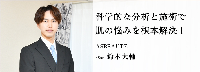 科学的な分析と施術で　肌の悩みを根本解決！
ASBEAUTE 代表 鈴木大輔