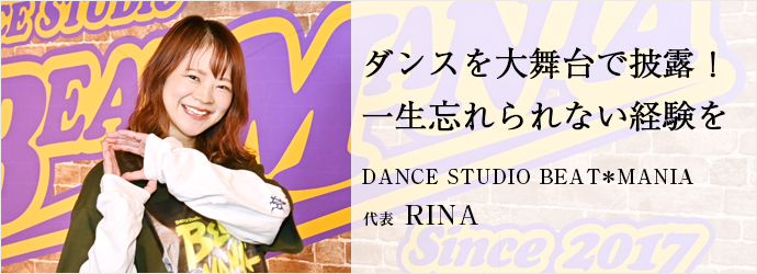 ダンスを大舞台で披露！　一生忘れられない経験を
DANCE STUDIO BEAT＊MANIA 代表 RINA
