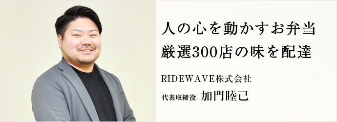 人の心を動かすお弁当　厳選300店の味を配達
RIDEWAVE株式会社 代表取締役 加門睦己