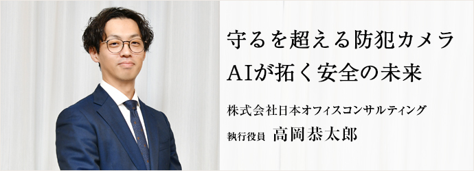 守るを超える防犯カメラ　AIが拓く安全の未来
株式会社日本オフィスコンサルティング 執行役員 高岡恭太郎