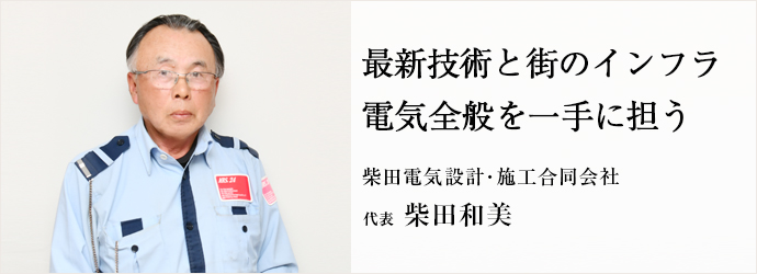 最新技術と街のインフラ　電気全般を一手に担う
柴田電気設計･施工合同会社 代表 柴田和美