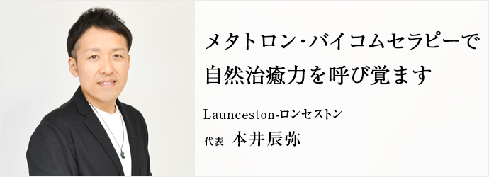 メタトロン・バイコムセラピーで　自然治癒力を呼び覚ます
Launceston-ロンセストン 代表 本井辰弥