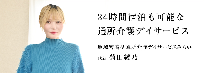 24時間宿泊も可能な　通所介護デイサービス
地域密着型通所介護デイサービスみらい 代表 菊田綾乃