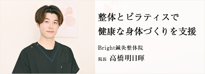 整体とピラティスで　健康な身体づくりを支援
Bright鍼灸整体院 院長 高橋明日暉