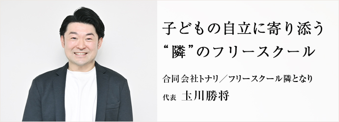 子どもの自立に寄り添う　“隣”のフリースクール
合同会社トナリ／フリースクール隣となり 代表 圡川勝将