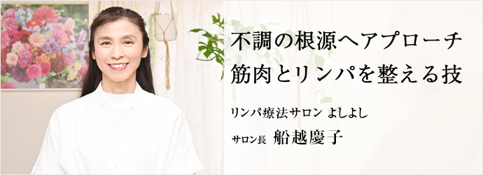 不調の根源へアプローチ　筋肉とリンパを整える技
リンパ療法サロン よしよし サロン長 船越慶子