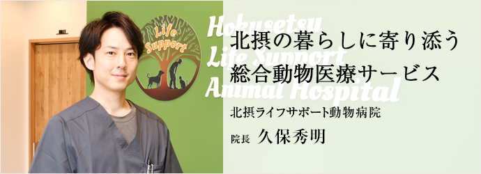 北摂の暮らしに寄り添う　総合動物医療サービス
北摂ライフサポート動物病院 院長 久保秀明
