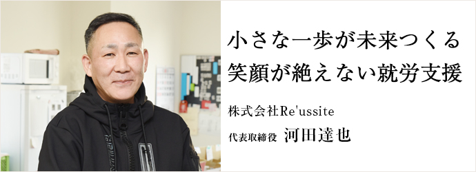 小さな一歩が未来つくる　笑顔が絶えない就労支援
株式会社Re'ussite 代表取締役 河田達也
