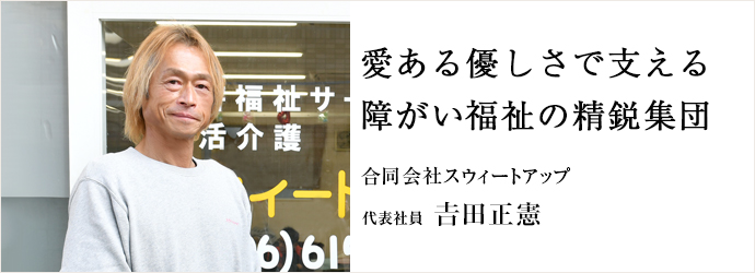 愛ある優しさで支える　障がい福祉の精鋭集団
合同会社スウィートアップ 代表社員 𠮷田正憲