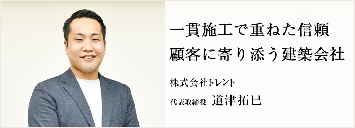 一貫施工で重ねた信頼　顧客に寄り添う建築会社
株式会社トレント 代表取締役 道津拓巳