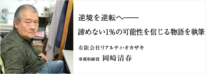 逆境を逆転へ――　諦めない1％の可能性を信じる物語を執筆
有限会社リアルティ・オカザキ 専務取締役 岡崎清春