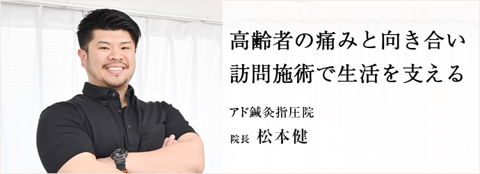 高齢者の痛みと向き合い　訪問施術で生活を支える
アド鍼灸指圧院 院長 松本健